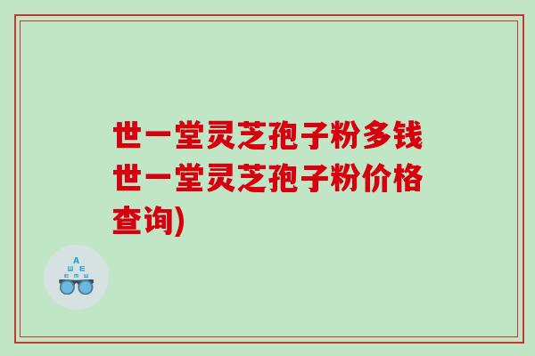 世一堂灵芝孢子粉多钱世一堂灵芝孢子粉价格查询) 世一堂灵芝孢子粉多钱世一堂灵芝孢子粉价格查询)