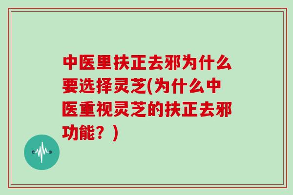 中医里扶正去邪为什么要选择灵芝(为什么中医重视灵芝的扶正去邪功能？)