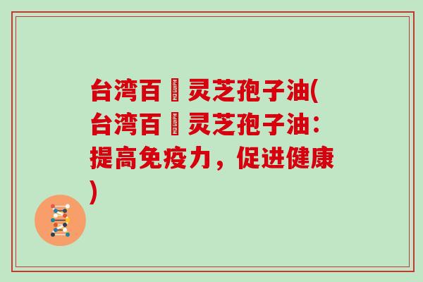 台湾百樣灵芝孢子油(台湾百樣灵芝孢子油:提高免疫力,促进健康) 台湾百樣灵芝孢子油(台湾百樣灵芝孢子油:提高免疫力,促进健康)