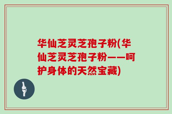 华仙芝灵芝孢子粉(华仙芝灵芝孢子粉——呵护身体的天然宝藏)
