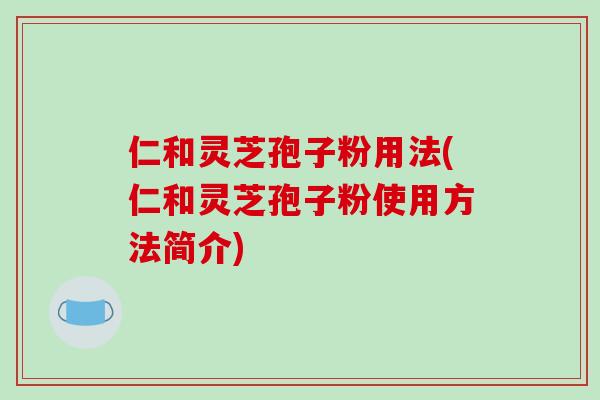 仁和灵芝孢子粉用法(仁和灵芝孢子粉使用方法简介)