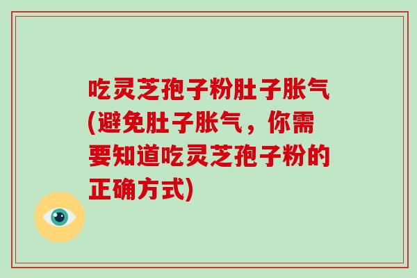 吃灵芝孢子粉肚子胀气(避免肚子胀气，你需要知道吃灵芝孢子粉的正确方式)