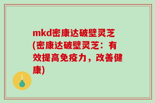 mkd密康达破壁灵芝(密康达破壁灵芝：有效提高免疫力，改善健康)