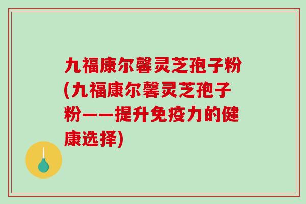 九福康尔馨灵芝孢子粉(九福康尔馨灵芝孢子粉——提升免疫力的健康选择)