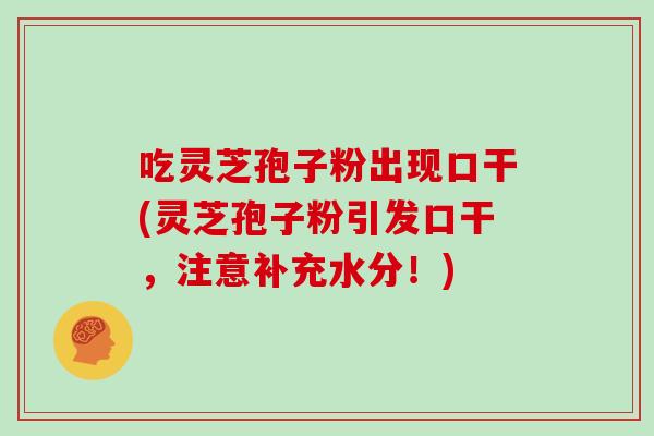 吃灵芝孢子粉出现口干(灵芝孢子粉引发口干，注意补充水分！)