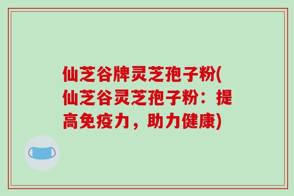 仙芝谷牌灵芝孢子粉(仙芝谷灵芝孢子粉：提高免疫力，助力健康)