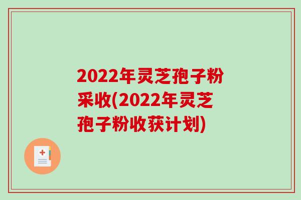 2022年灵芝孢子粉采收(2022年灵芝孢子粉收获计划)