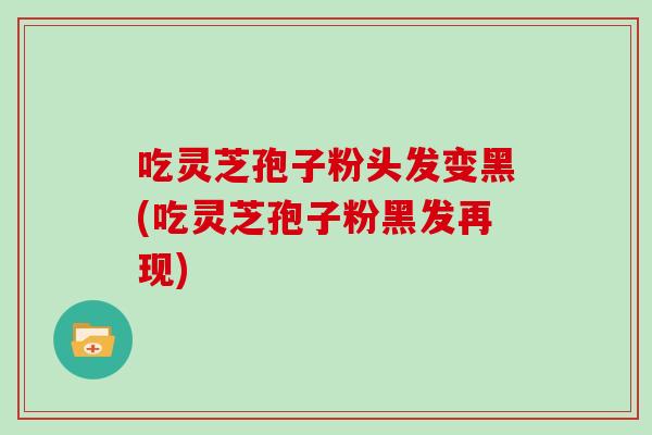 吃灵芝孢子粉头发变黑(吃灵芝孢子粉黑发再现) 吃灵芝孢子粉头发变黑(吃灵芝孢子粉黑发再现)