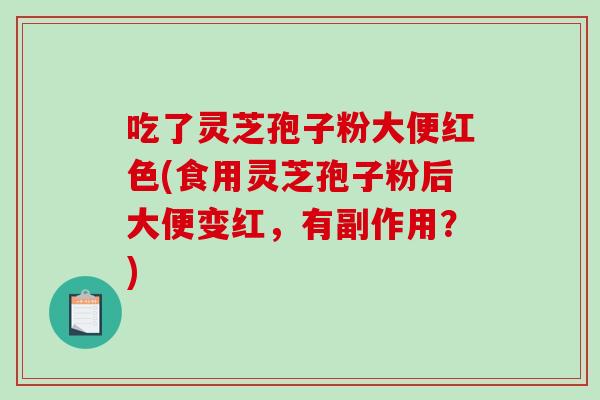 吃了灵芝孢子粉大便红色(食用灵芝孢子粉后大便变红，有副作用？)