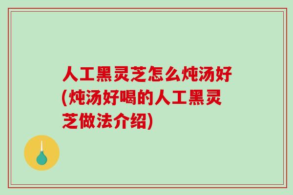人工黑灵芝怎么炖汤好(炖汤好喝的人工黑灵芝做法介绍) 人工黑灵芝怎么炖汤好(炖汤好喝的人工黑灵芝做法介绍)