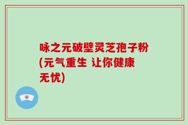 咏之元破壁灵芝孢子粉(元气重生 让你健康无忧) 咏之元破壁灵芝孢子粉(元气重生 让你健康无忧)