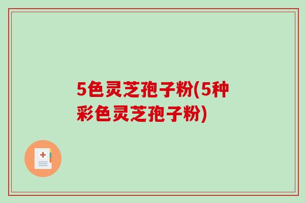 5色灵芝孢子粉(5种彩色灵芝孢子粉)