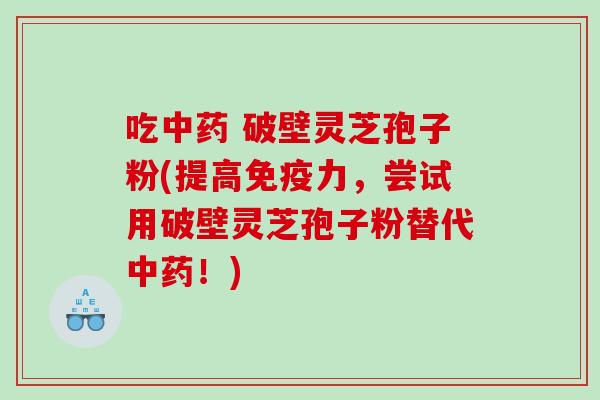 吃 破壁灵芝孢子粉(提高免疫力，尝试用破壁灵芝孢子粉替代！)