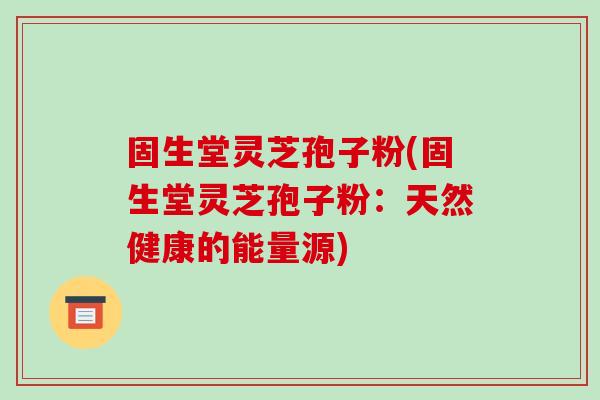固生堂灵芝孢子粉(固生堂灵芝孢子粉：天然健康的能量源)