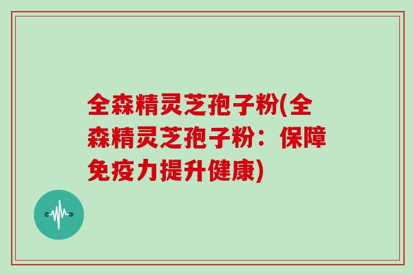 全森精灵芝孢子粉(全森精灵芝孢子粉:保障免疫力提升健康) 全森精灵芝孢子粉(全森精灵芝孢子粉:保障免疫力提升健康)