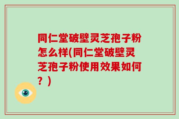 同仁堂破壁灵芝孢子粉怎么样(同仁堂破壁灵芝孢子粉使用效果如何？)