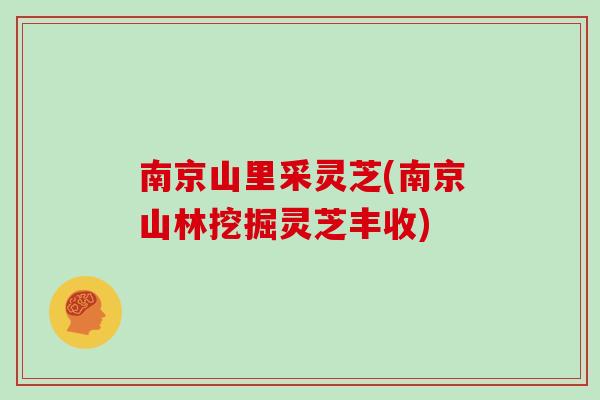 南京山里采灵芝(南京山林挖掘灵芝丰收)