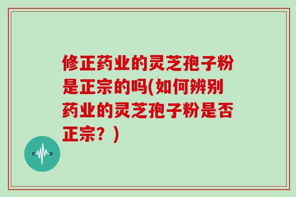 修正药业的灵芝孢子粉是正宗的吗(如何辨别药业的灵芝孢子粉是否正宗？)