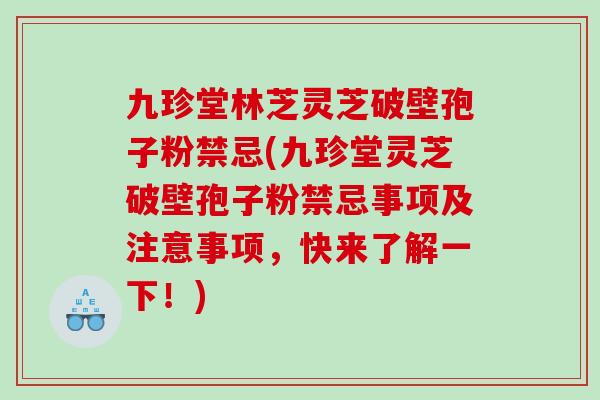 九珍堂林芝灵芝破壁孢子粉禁忌(九珍堂灵芝破壁孢子粉禁忌事项及注意事项,快来了解一下!) 九珍堂林芝灵芝破壁孢子粉禁忌(九珍堂灵芝破壁孢子粉禁忌事项及注意事项,快来了解一下!)