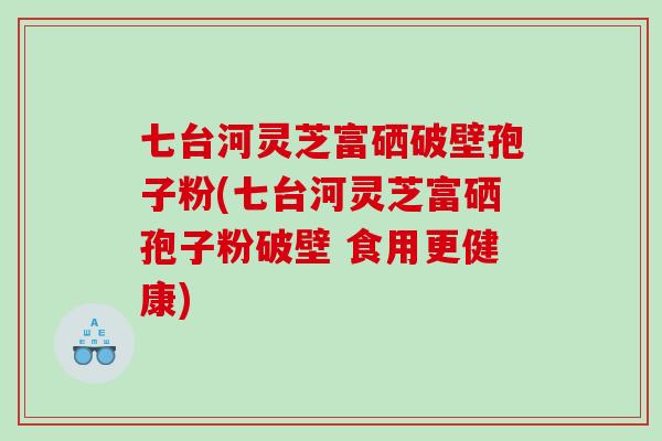 七台河灵芝富硒破壁孢子粉(七台河灵芝富硒孢子粉破壁 食用更健康)