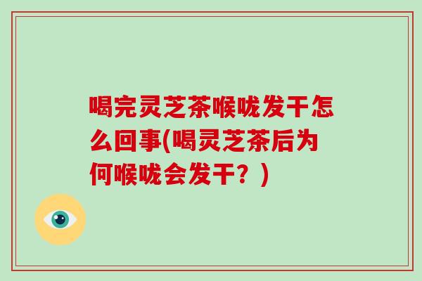 喝完灵芝茶喉咙发干怎么回事(喝灵芝茶后为何喉咙会发干?) 喝完灵芝茶喉咙发干怎么回事(喝灵芝茶后为何喉咙会发干?)