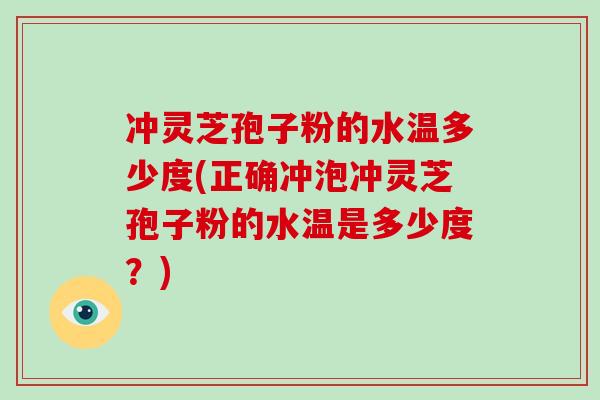 冲灵芝孢子粉的水温多少度(正确冲泡冲灵芝孢子粉的水温是多少度？)