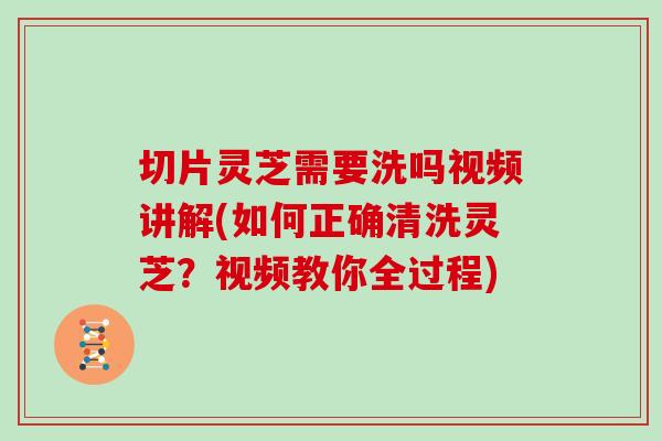 切片灵芝需要洗吗视频讲解(如何正确清洗灵芝？视频教你全过程)