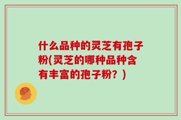 什么品种的灵芝有孢子粉(灵芝的哪种品种含有丰富的孢子粉？)
