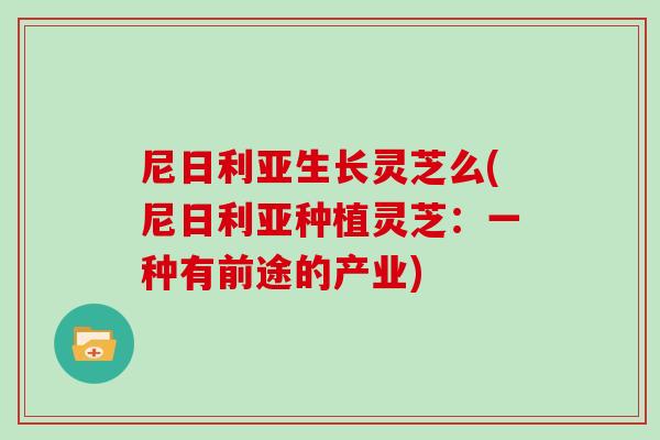 尼日利亚生长灵芝么(尼日利亚种植灵芝：一种有前途的产业)