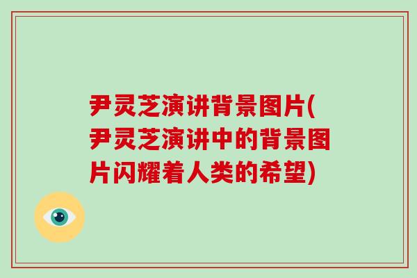 尹灵芝演讲背景图片(尹灵芝演讲中的背景图片闪耀着人类的希望)