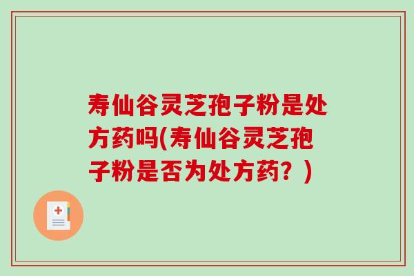 寿仙谷灵芝孢子粉是处方药吗(寿仙谷灵芝孢子粉是否为处方药?) 寿仙谷灵芝孢子粉是处方药吗(寿仙谷灵芝孢子粉是否为处方药?)