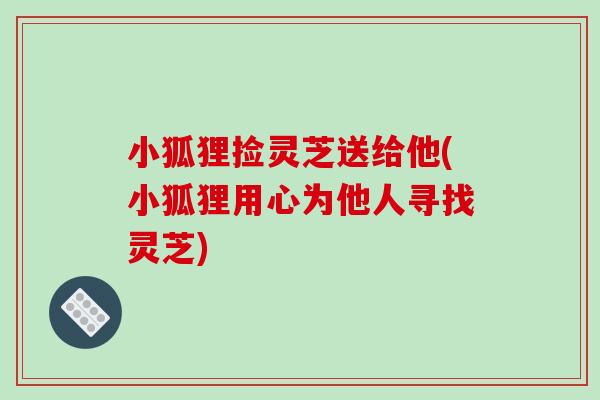 小狐狸捡灵芝送给他(小狐狸用心为他人寻找灵芝)