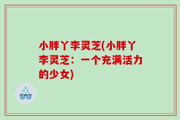 小胖丫李灵芝(小胖丫李灵芝:一个充满活力的少女) 小胖丫李灵芝(小胖丫李灵芝:一个充满活力的少女)