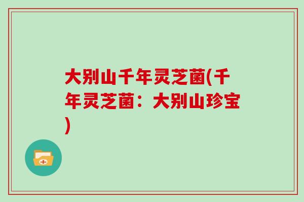 大别山千年灵芝菌(千年灵芝菌：大别山珍宝)