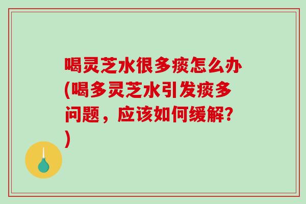 喝灵芝水很多痰怎么办(喝多灵芝水引发痰多问题，应该如何缓解？)