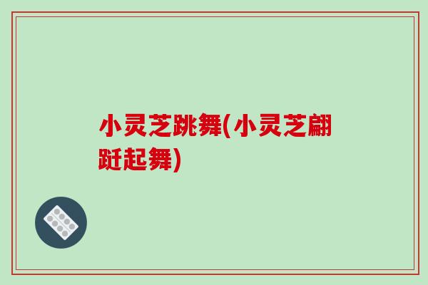 小灵芝跳舞(小灵芝翩跹起舞) 小灵芝跳舞(小灵芝翩跹起舞)