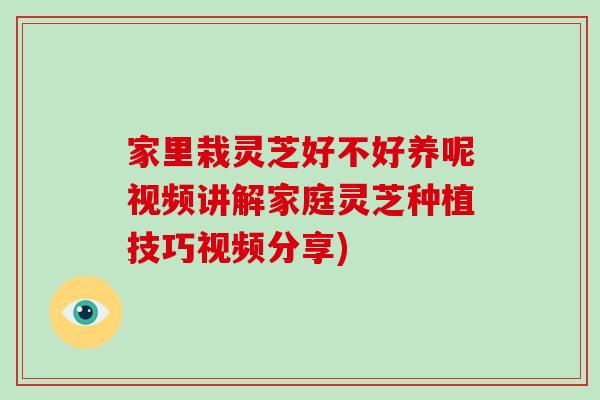 家里栽灵芝好不好养呢视频讲解家庭灵芝种植技巧视频分享)