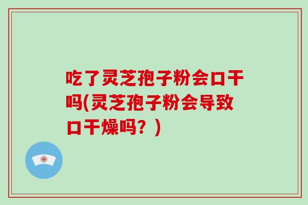 吃了灵芝孢子粉会口干吗(灵芝孢子粉会导致口干燥吗？)