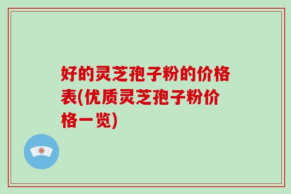 好的灵芝孢子粉的价格表(优质灵芝孢子粉价格一览)