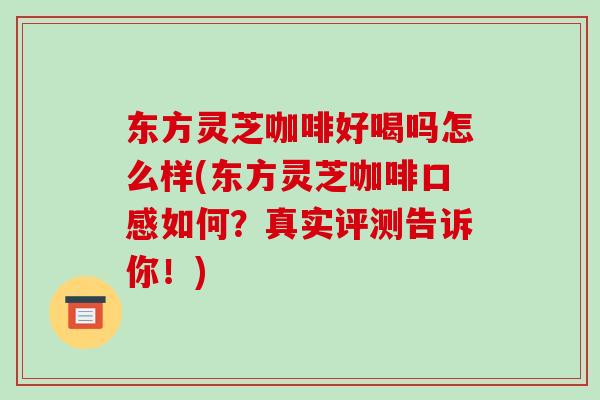 东方灵芝咖啡好喝吗怎么样(东方灵芝咖啡口感如何?真实评测告诉你!) 东方灵芝咖啡好喝吗怎么样(东方灵芝咖啡口感如何?真实评测告诉你!)