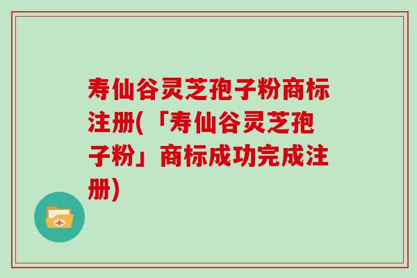 寿仙谷灵芝孢子粉商标注册(「寿仙谷灵芝孢子粉」商标成功完成注册) 寿仙谷灵芝孢子粉商标注册(「寿仙谷灵芝孢子粉」商标成功完成注册)