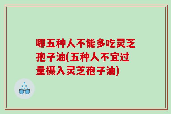 哪五种人不能多吃灵芝孢子油(五种人不宜过量摄入灵芝孢子油)