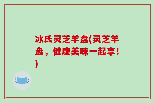 冰氏灵芝羊盘(灵芝羊盘，健康美味一起享！)