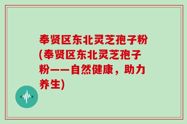 奉贤区东北灵芝孢子粉(奉贤区东北灵芝孢子粉——自然健康,助力养生) 奉贤区东北灵芝孢子粉(奉贤区东北灵芝孢子粉——自然健康,助力养生)