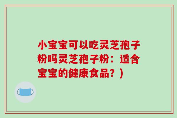 小宝宝可以吃灵芝孢子粉吗灵芝孢子粉：适合宝宝的健康食品？)