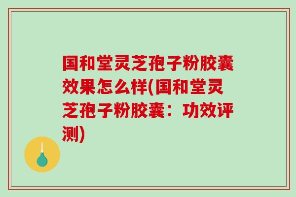国和堂灵芝孢子粉胶囊效果怎么样(国和堂灵芝孢子粉胶囊：功效评测)