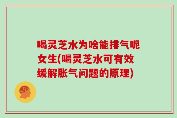 喝灵芝水为啥能排气呢女生(喝灵芝水可有效缓解胀气问题的原理)