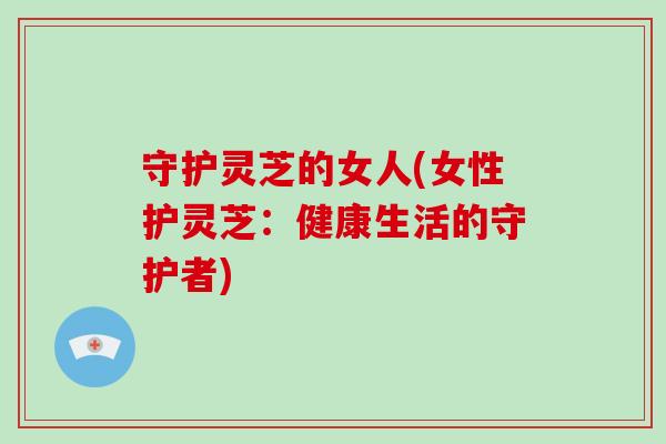 守护灵芝的女人(女性护灵芝：健康生活的守护者)