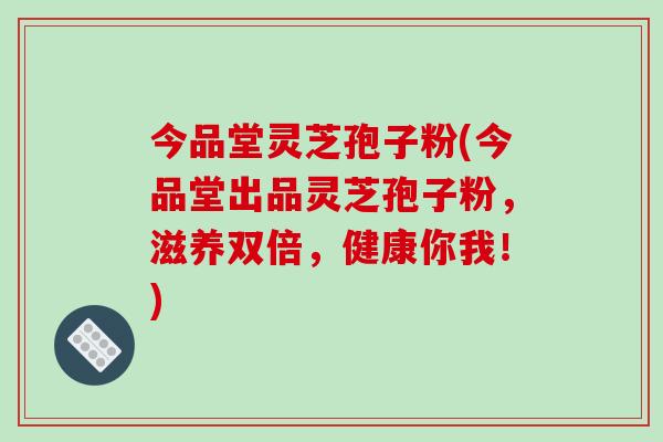 今品堂灵芝孢子粉(今品堂出品灵芝孢子粉，滋养双倍，健康你我！)