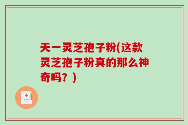 天一灵芝孢子粉(这款灵芝孢子粉真的那么神奇吗?) 天一灵芝孢子粉(这款灵芝孢子粉真的那么神奇吗?)